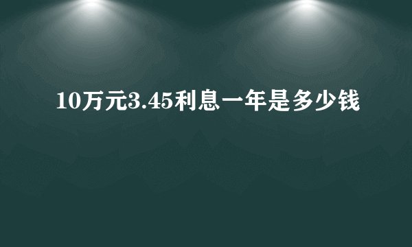 10万元3.45利息一年是多少钱