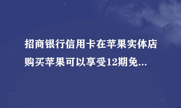 招商银行信用卡在苹果实体店购买苹果可以享受12期免息优惠吗