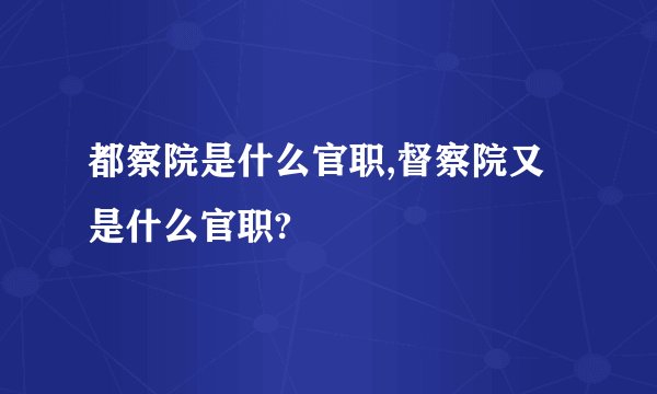 都察院是什么官职,督察院又是什么官职?