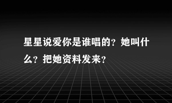 星星说爱你是谁唱的？她叫什么？把她资料发来？