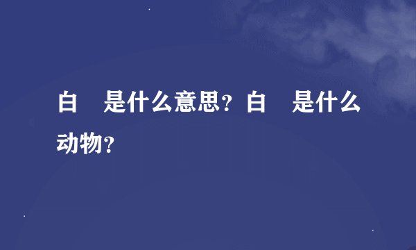 白矖是什么意思？白矖是什么动物？