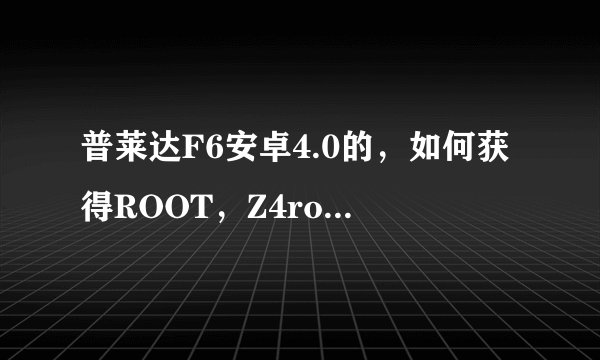 普莱达F6安卓4.0的，如何获得ROOT，Z4root试过了，没有反应，求高手教一下，谢谢