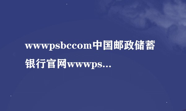 wwwpsbccom中国邮政储蓄银行官网wwwpsbccom官网