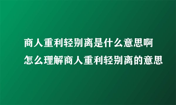 商人重利轻别离是什么意思啊怎么理解商人重利轻别离的意思