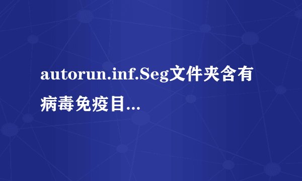 autorun.inf.Seg文件夹含有病毒免疫目录不要删除文件不能删除怎么回事啊？