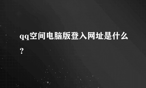 qq空间电脑版登入网址是什么？