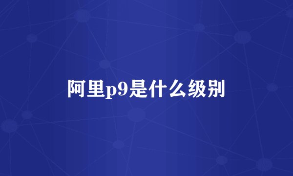 阿里p9是什么级别