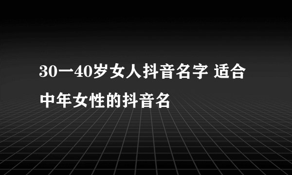 30一40岁女人抖音名字 适合中年女性的抖音名