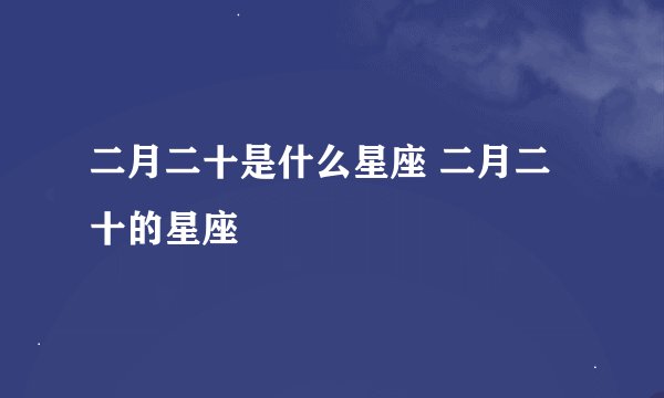 二月二十是什么星座 二月二十的星座