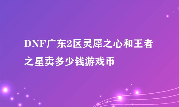 DNF广东2区灵犀之心和王者之星卖多少钱游戏币