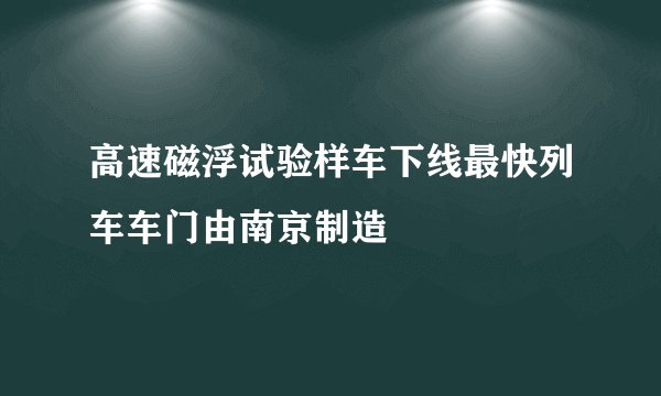 高速磁浮试验样车下线最快列车车门由南京制造