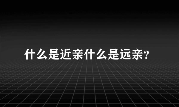 什么是近亲什么是远亲？