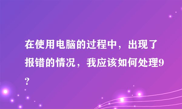 在使用电脑的过程中，出现了报错的情况，我应该如何处理9？