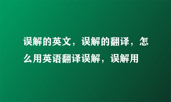 误解的英文，误解的翻译，怎么用英语翻译误解，误解用