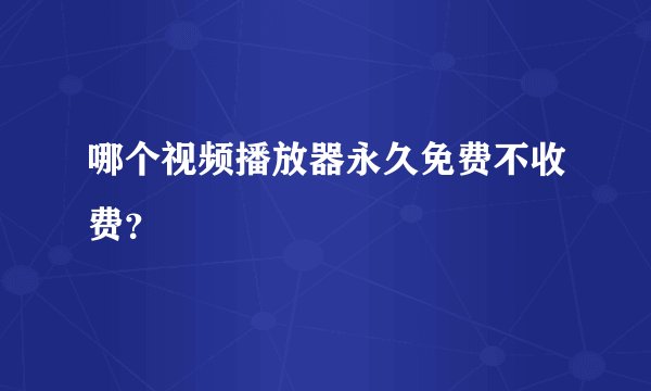 哪个视频播放器永久免费不收费？