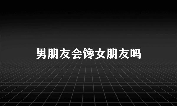 男朋友会馋女朋友吗