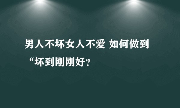 男人不坏女人不爱 如何做到“坏到刚刚好？