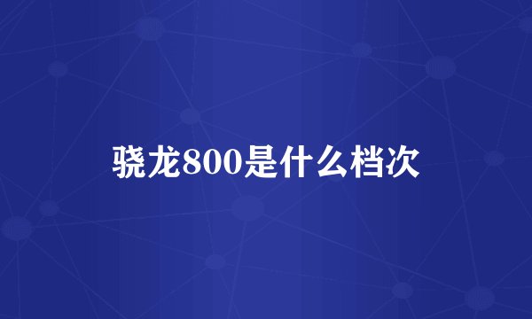 骁龙800是什么档次