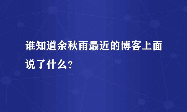谁知道余秋雨最近的博客上面说了什么？