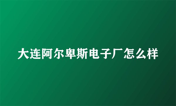大连阿尔卑斯电子厂怎么样