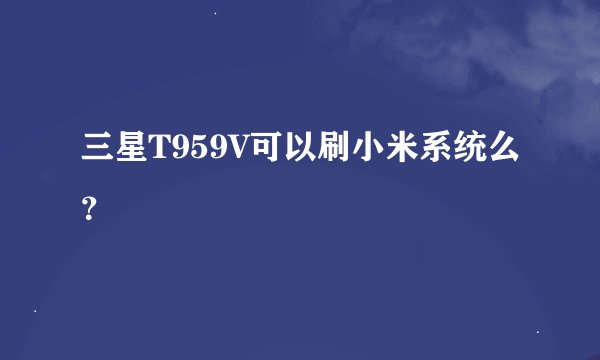 三星T959V可以刷小米系统么？