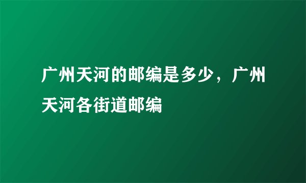 广州天河的邮编是多少，广州天河各街道邮编