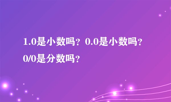 1.0是小数吗？0.0是小数吗？0/0是分数吗？