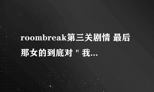 roombreak第三关剧情 最后那女的到底对＂我＂做了什么 杀了＂我＂吗？