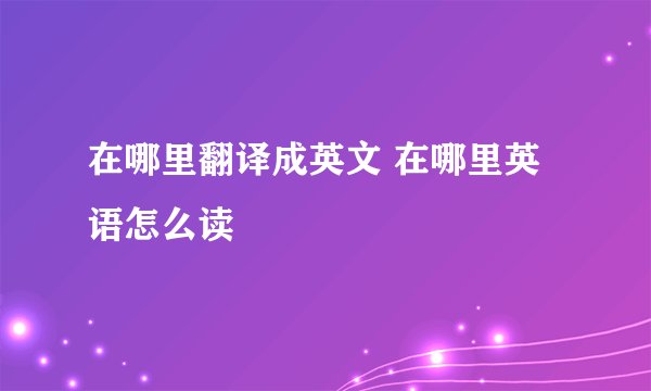 在哪里翻译成英文 在哪里英语怎么读