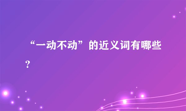 “一动不动”的近义词有哪些？
