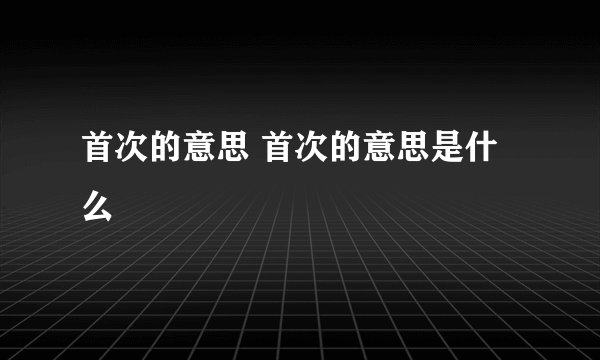 首次的意思 首次的意思是什么