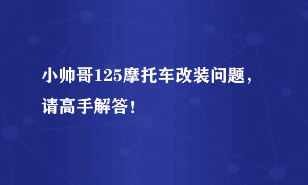 小帅哥125摩托车改装问题，请高手解答！
