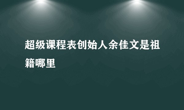 超级课程表创始人余佳文是祖籍哪里