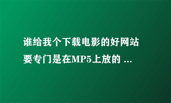 谁给我个下载电影的好网站 要专门是在MP5上放的 要清晰流畅
