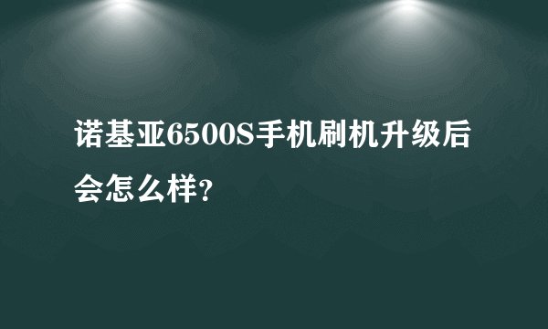 诺基亚6500S手机刷机升级后会怎么样？