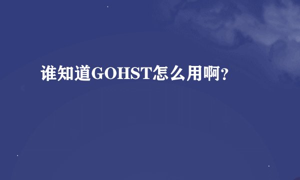 谁知道GOHST怎么用啊？
