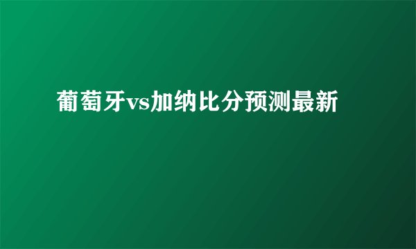 葡萄牙vs加纳比分预测最新