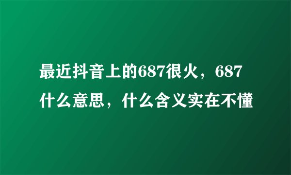 最近抖音上的687很火，687什么意思，什么含义实在不懂