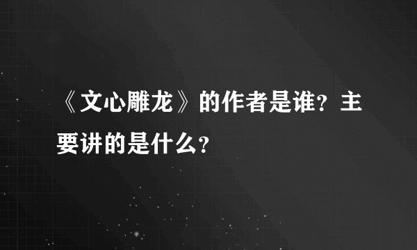 《文心雕龙》的作者是谁？主要讲的是什么？