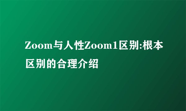 Zoom与人性Zoom1区别:根本区别的合理介绍