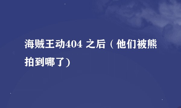 海贼王动404 之后（他们被熊拍到哪了)