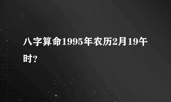 八字算命1995年农历2月19午时？