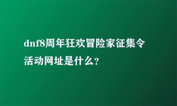 dnf8周年狂欢冒险家征集令活动网址是什么？