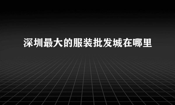 深圳最大的服装批发城在哪里