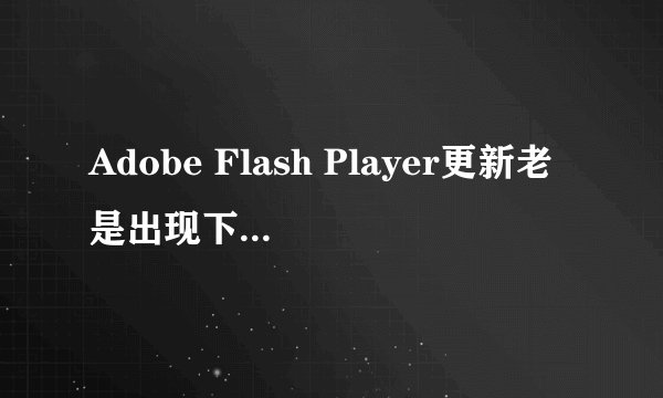 Adobe Flash Player更新老是出现下载安装程序出错。请确保您已连接到Internet，然后重试？