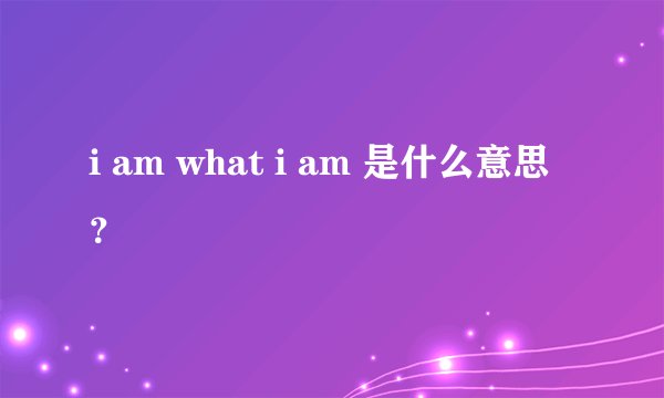 i am what i am 是什么意思？