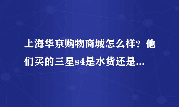 上海华京购物商城怎么样？他们买的三星s4是水货还是高仿的。