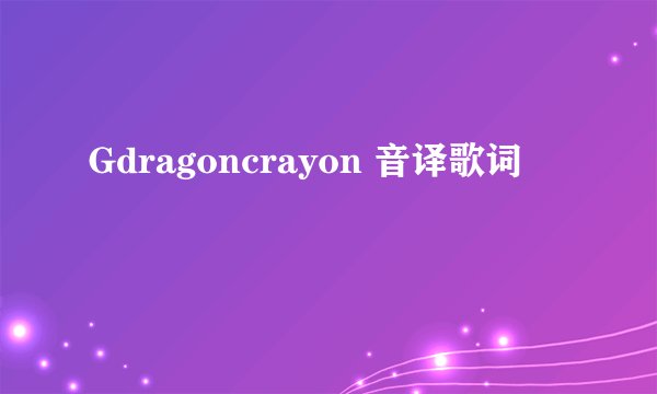 Gdragoncrayon 音译歌词