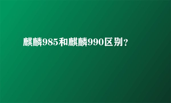 麒麟985和麒麟990区别？