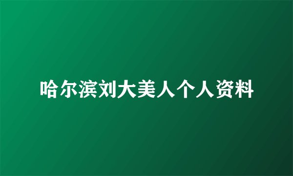 哈尔滨刘大美人个人资料